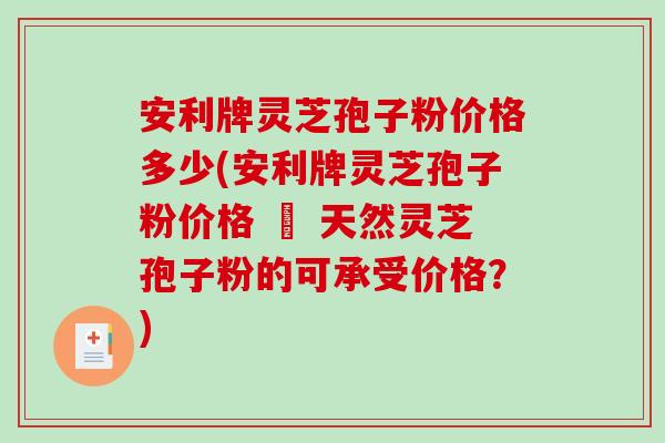 安利牌灵芝孢子粉价格多少(安利牌灵芝孢子粉价格 – 天然灵芝孢子粉的可承受价格？)
