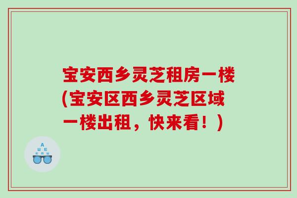 宝安西乡灵芝租房一楼(宝安区西乡灵芝区域一楼出租，快来看！)