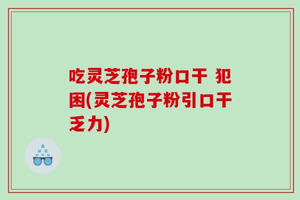 吃灵芝孢子粉口干 犯困(灵芝孢子粉引口干乏力)