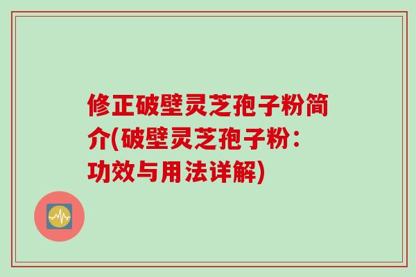 修正破壁灵芝孢子粉简介(破壁灵芝孢子粉：功效与用法详解)