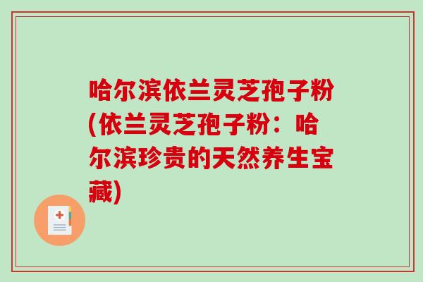 哈尔滨依兰灵芝孢子粉(依兰灵芝孢子粉：哈尔滨珍贵的天然养生宝藏)