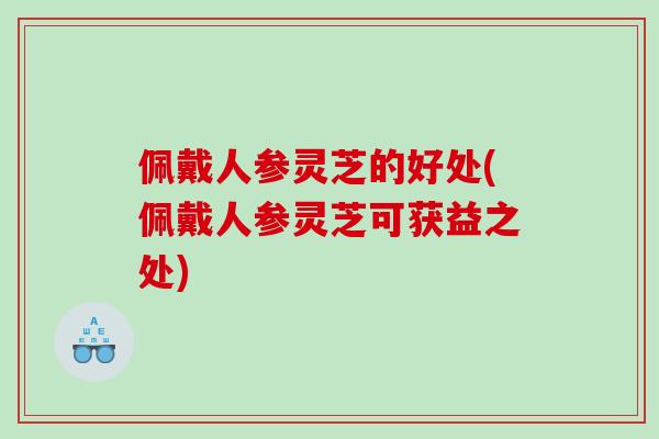佩戴人参灵芝的好处(佩戴人参灵芝可获益之处)