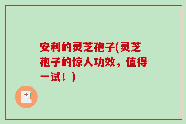 安利的灵芝孢子(灵芝孢子的惊人功效，值得一试！)