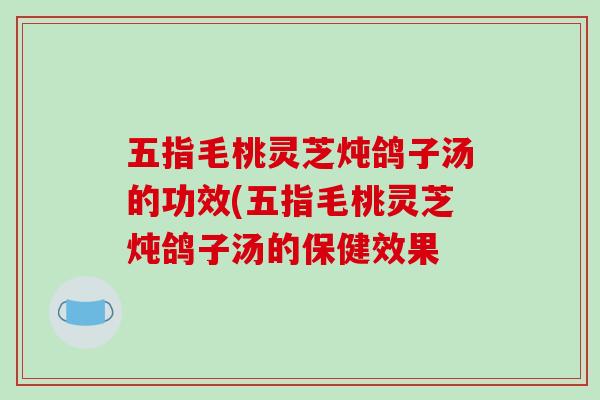 五指毛桃灵芝炖鸽子汤的功效(五指毛桃灵芝炖鸽子汤的保健效果