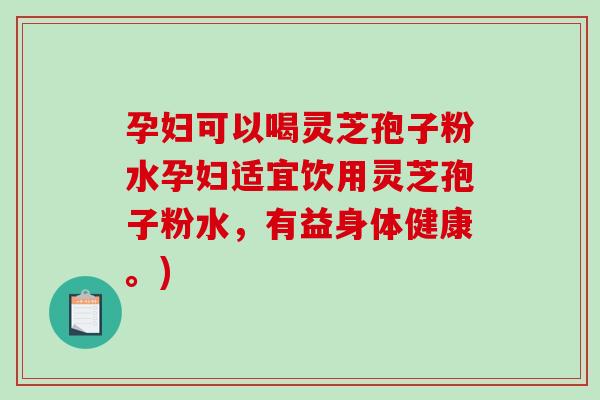 孕妇可以喝灵芝孢子粉水孕妇适宜饮用灵芝孢子粉水，有益身体健康。)