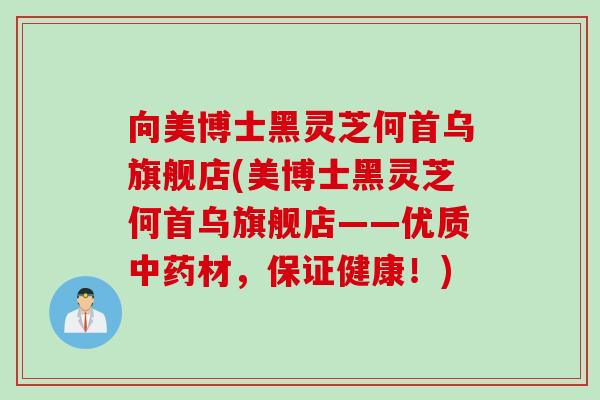 向美博士黑灵芝何首乌旗舰店(美博士黑灵芝何首乌旗舰店——优质中药材，保证健康！)