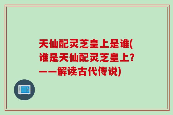天仙配灵芝皇上是谁(谁是天仙配灵芝皇上？——解读古代传说)