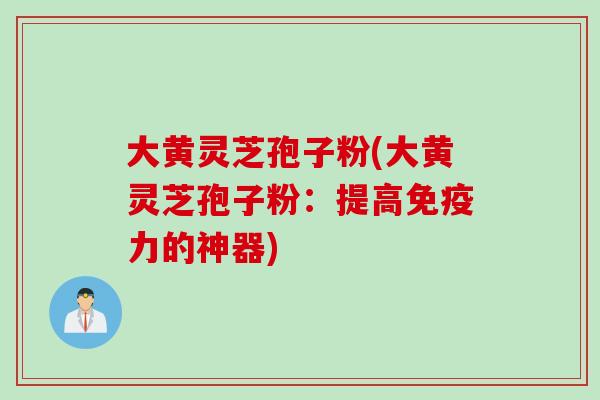 大黄灵芝孢子粉(大黄灵芝孢子粉：提高免疫力的神器)