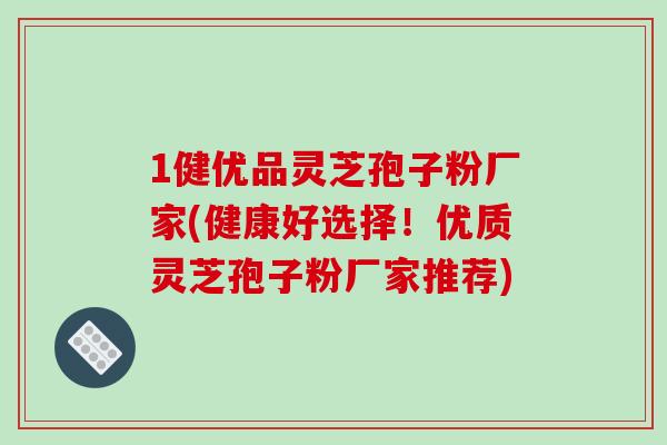 1健优品灵芝孢子粉厂家(健康好选择！优质灵芝孢子粉厂家推荐)