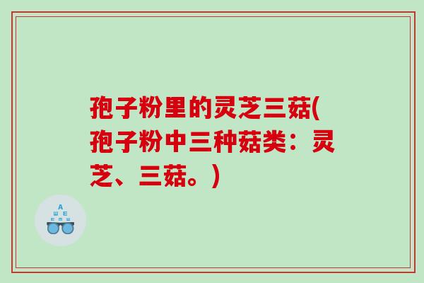 孢子粉里的灵芝三菇(孢子粉中三种菇类：灵芝、三菇。)