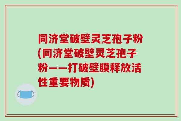 同济堂破壁灵芝孢子粉(同济堂破壁灵芝孢子粉——打破壁膜释放活性重要物质)