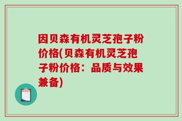 因贝森有机灵芝孢子粉价格(贝森有机灵芝孢子粉价格：品质与效果兼备)