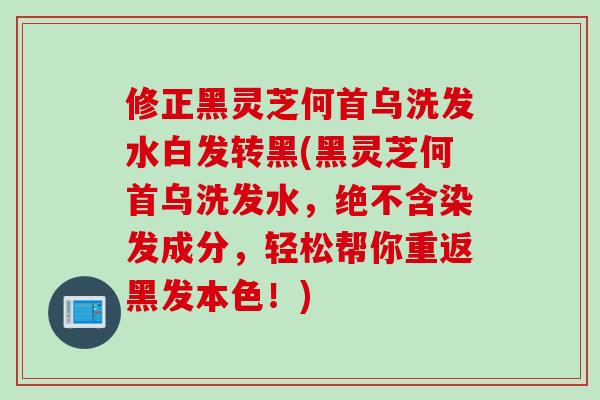 修正黑灵芝何首乌洗发水白发转黑(黑灵芝何首乌洗发水，绝不含染发成分，轻松帮你重返黑发本色！)