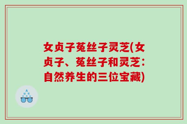女贞子菟丝子灵芝(女贞子、菟丝子和灵芝：自然养生的三位宝藏)