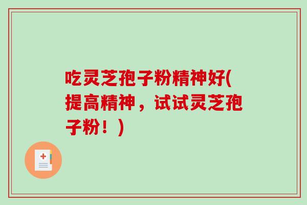 吃灵芝孢子粉精神好(提高精神，试试灵芝孢子粉！)