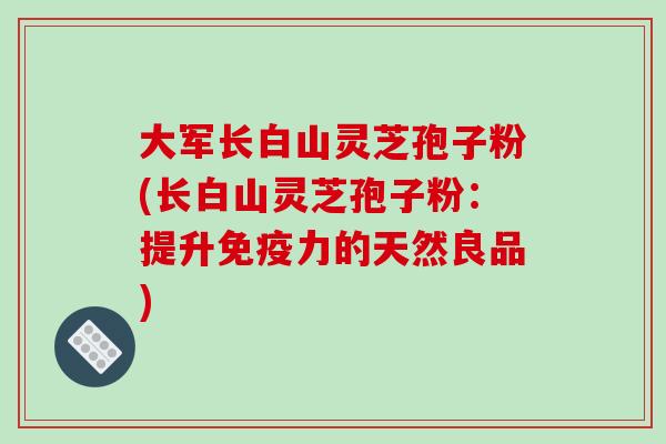 大军长白山灵芝孢子粉(长白山灵芝孢子粉：提升免疫力的天然良品)