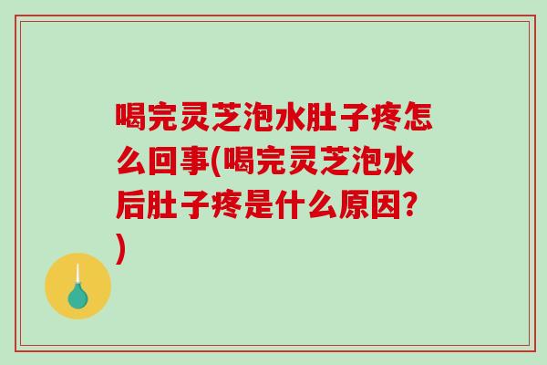 喝完灵芝泡水肚子疼怎么回事(喝完灵芝泡水后肚子疼是什么原因？)