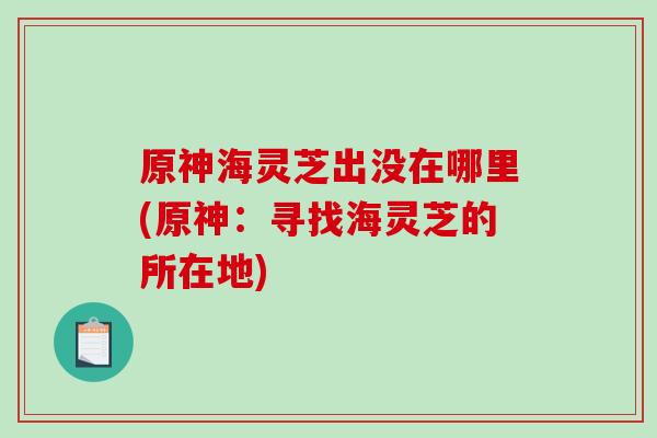 原神海灵芝出没在哪里(原神：寻找海灵芝的所在地)