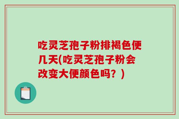 吃灵芝孢子粉排褐色便几天(吃灵芝孢子粉会改变大便颜色吗？)