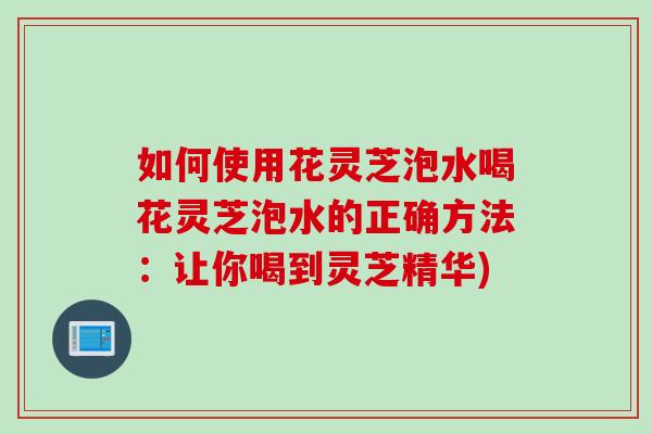 如何使用花灵芝泡水喝花灵芝泡水的正确方法：让你喝到灵芝精华)