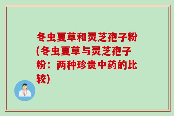 冬虫夏草和灵芝孢子粉(冬虫夏草与灵芝孢子粉：两种珍贵中药的比较)