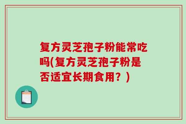 复方灵芝孢子粉能常吃吗(复方灵芝孢子粉是否适宜长期食用？)