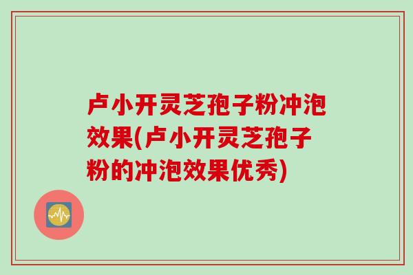 卢小开灵芝孢子粉冲泡效果(卢小开灵芝孢子粉的冲泡效果优秀)