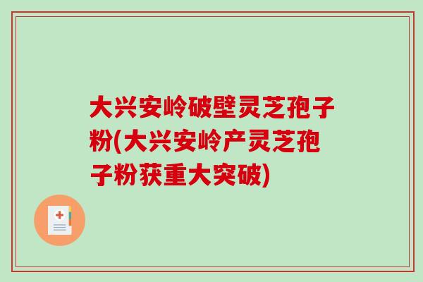 大兴安岭破壁灵芝孢子粉(大兴安岭产灵芝孢子粉获重大突破)