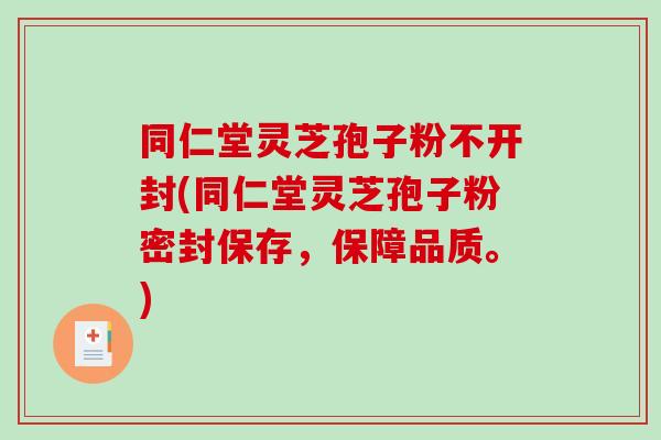 同仁堂灵芝孢子粉不开封(同仁堂灵芝孢子粉密封保存，保障品质。)