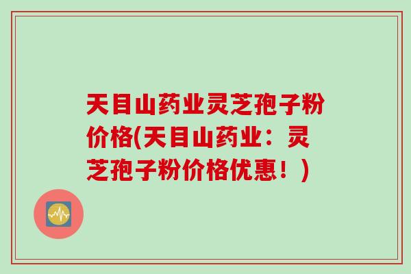 天目山药业灵芝孢子粉价格(天目山药业：灵芝孢子粉价格优惠！)
