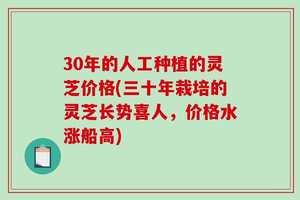 30年的人工种植的灵芝价格(三十年栽培的灵芝长势喜人，价格水涨船高)