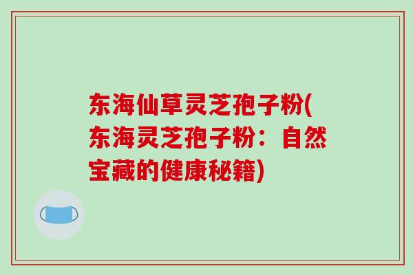 东海仙草灵芝孢子粉(东海灵芝孢子粉:自然宝藏的健康秘籍) 东海仙草灵芝孢子粉(东海灵芝孢子粉:自然宝藏的健康秘籍)