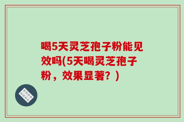 喝5天灵芝孢子粉能见效吗(5天喝灵芝孢子粉，效果显著？)