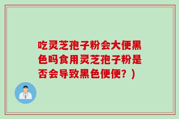 吃灵芝孢子粉会大便黑色吗食用灵芝孢子粉是否会导致黑色便便？)
