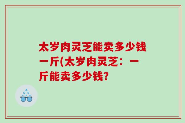 太岁肉灵芝能卖多少钱一斤(太岁肉灵芝：一斤能卖多少钱？