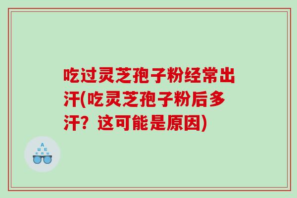 吃过灵芝孢子粉经常出汗(吃灵芝孢子粉后多汗？这可能是原因)