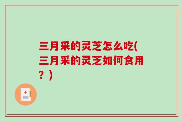 三月采的灵芝怎么吃(三月采的灵芝如何食用？)