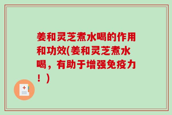 姜和灵芝煮水喝的作用和功效(姜和灵芝煮水喝，有助于增强免疫力！)