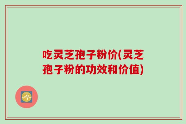 吃灵芝孢子粉价(灵芝孢子粉的功效和价值)