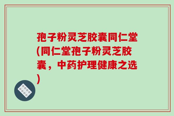 孢子粉灵芝胶囊同仁堂(同仁堂孢子粉灵芝胶囊，中药护理健康之选)