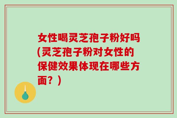 女性喝灵芝孢子粉好吗(灵芝孢子粉对女性的保健效果体现在哪些方面？)