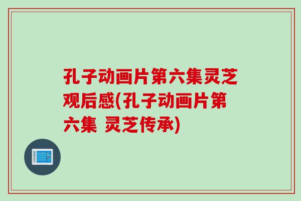 孔子动画片第六集灵芝观后感(孔子动画片第六集 灵芝传承)
