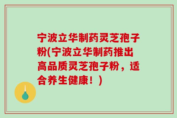 宁波立华制药灵芝孢子粉(宁波立华制药推出高品质灵芝孢子粉，适合养生健康！)