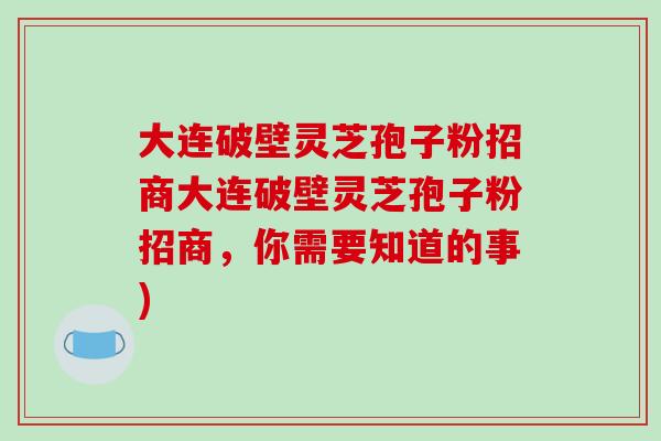 大连破壁灵芝孢子粉招商大连破壁灵芝孢子粉招商，你需要知道的事)