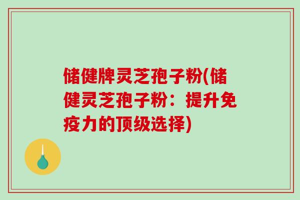 储健牌灵芝孢子粉(储健灵芝孢子粉：提升免疫力的顶级选择)