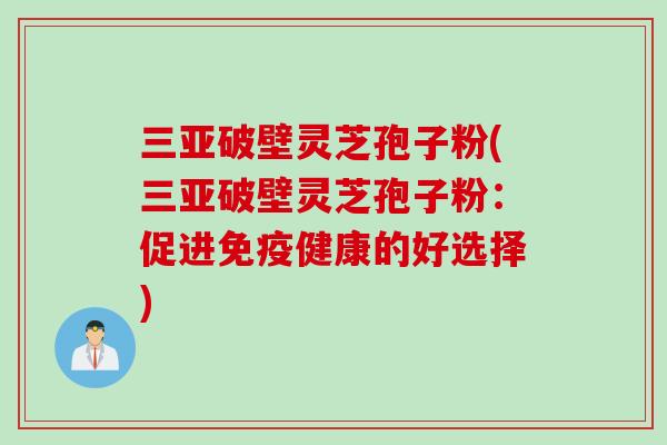 三亚破壁灵芝孢子粉(三亚破壁灵芝孢子粉：促进免疫健康的好选择)