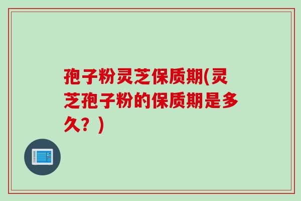 孢子粉灵芝保质期(灵芝孢子粉的保质期是多久？)