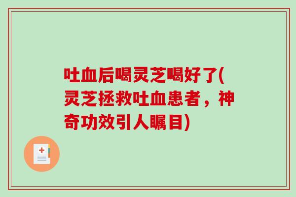 吐血后喝灵芝喝好了(灵芝拯救吐血患者，神奇功效引人瞩目)