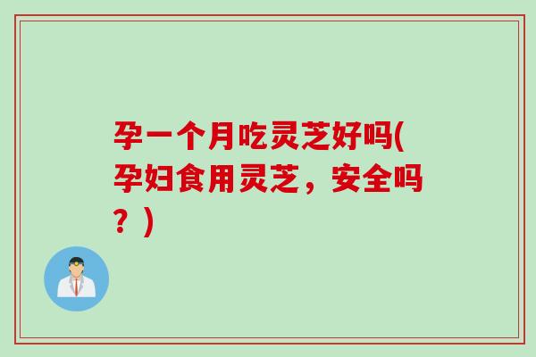 孕一个月吃灵芝好吗(孕妇食用灵芝，安全吗？)
