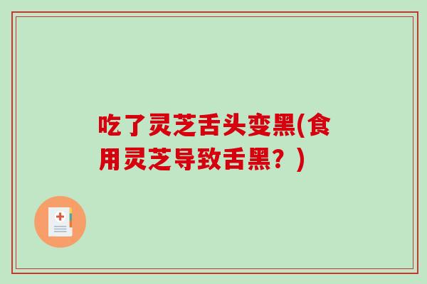 吃了灵芝舌头变黑(食用灵芝导致舌黑？)
